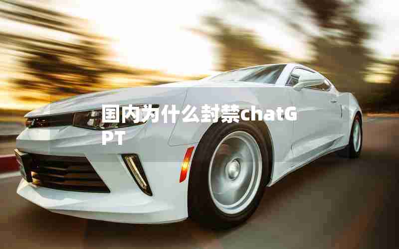 国内为什么封禁chatGPT 国内为什么封禁chatGPT