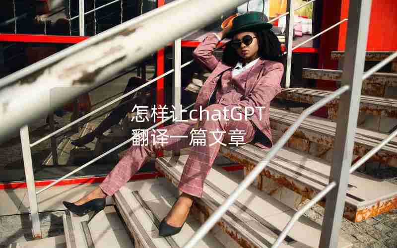 怎样让chatGPT 翻译一篇文章 怎样让chatGPT 翻译一篇文章