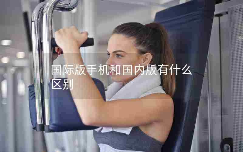 国际版手机和国内版有什么区别
