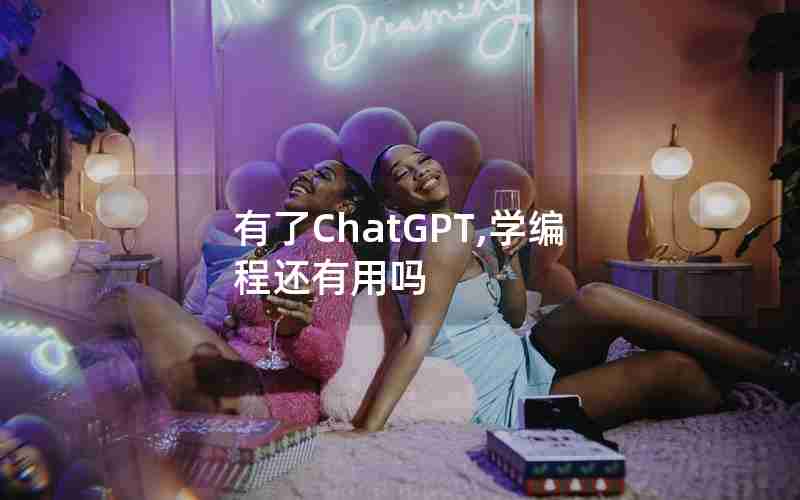 有了ChatGPT,学编程还有用吗 有了ChatGPT,学编程还有用吗