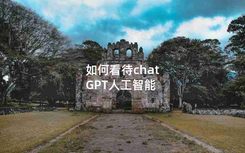 如何看待chat GPT人工智能 如何看待chat GPT人工智能
