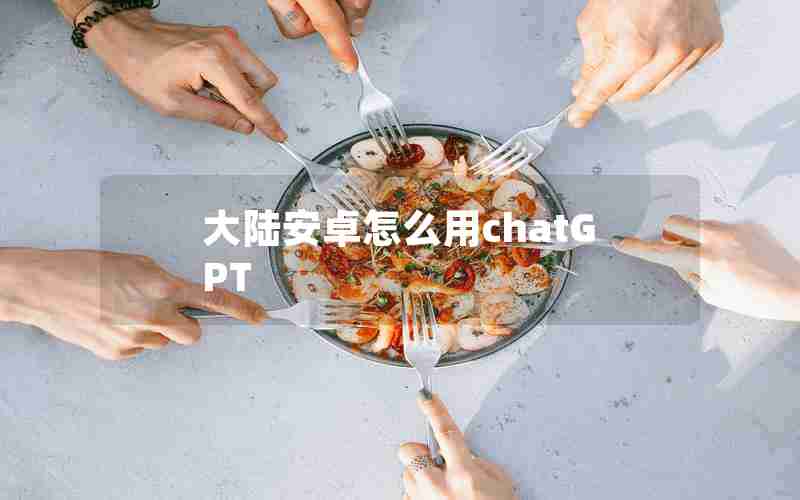 大陆安卓怎么用chatGPT 大陆安卓怎么用chatGPT