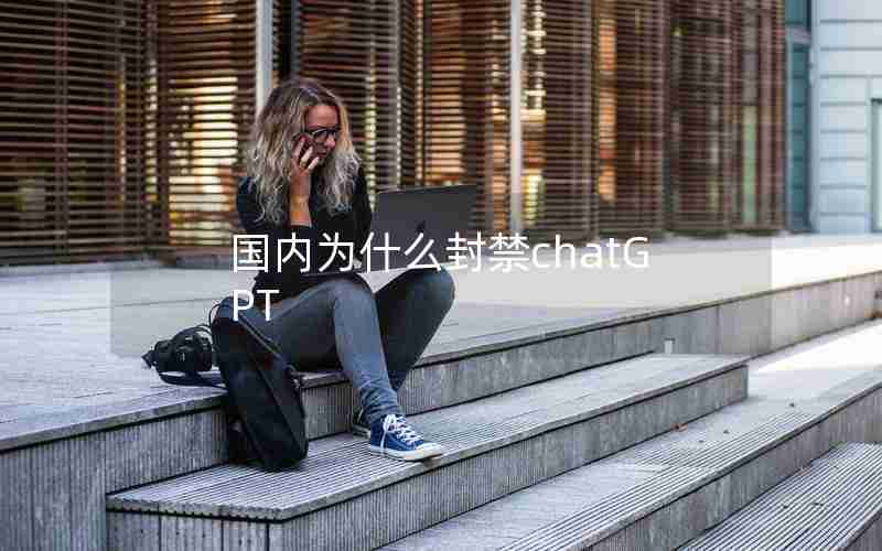 国内为什么封禁chatGPT 国内为什么封禁chatGPT