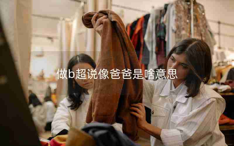 做b超说像爸爸是啥意思