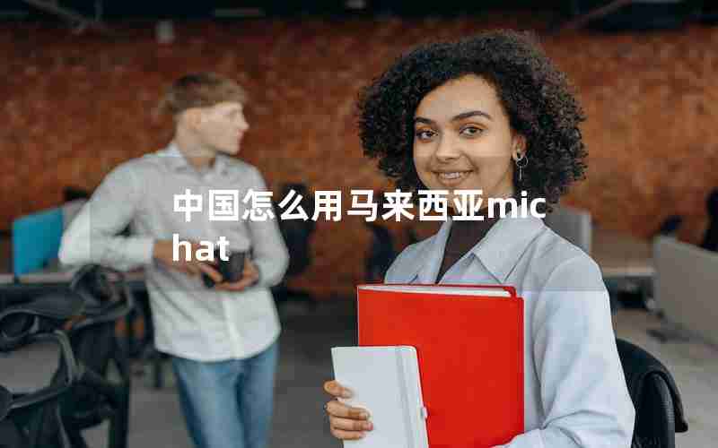 中国怎么用马来西亚michat 中国怎么用马来西亚michat