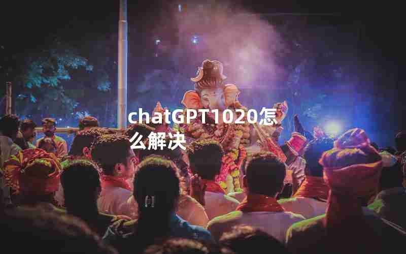 chatGPT1020怎么解决 chatGPT1020怎么解决
