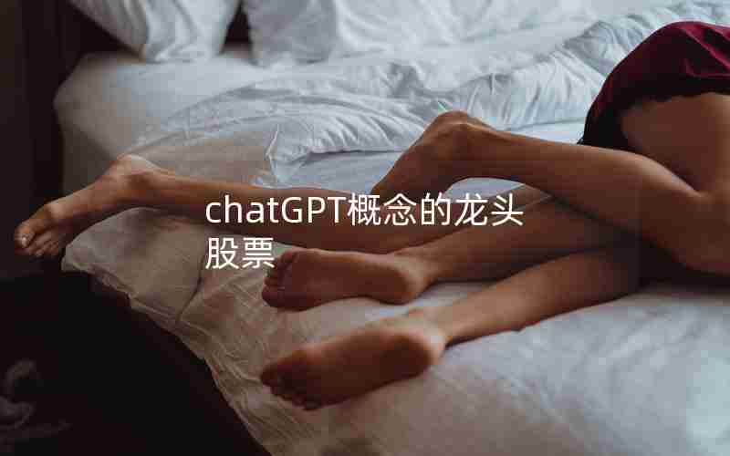 chatGPT概念的龙头股票 chatGPT概念的龙头股票