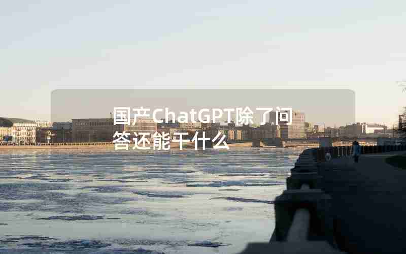 国产ChatGPT除了问答还能干什么 国产ChatGPT除了问答还能干什么
