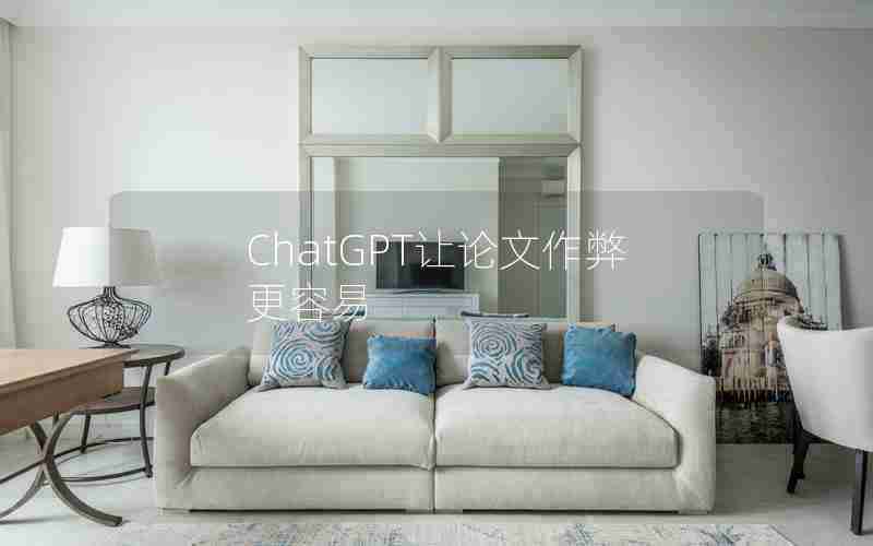 ChatGPT让论文作弊更容易 ChatGPT让论文作弊更容易