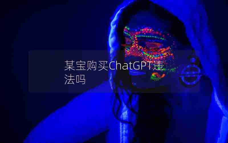 某宝购买ChatGPT违法吗 某宝购买ChatGPT违法吗