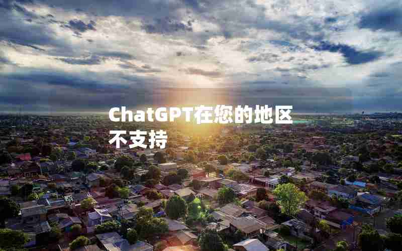 ChatGPT在您的地区不支持 ChatGPT在您的地区不支持