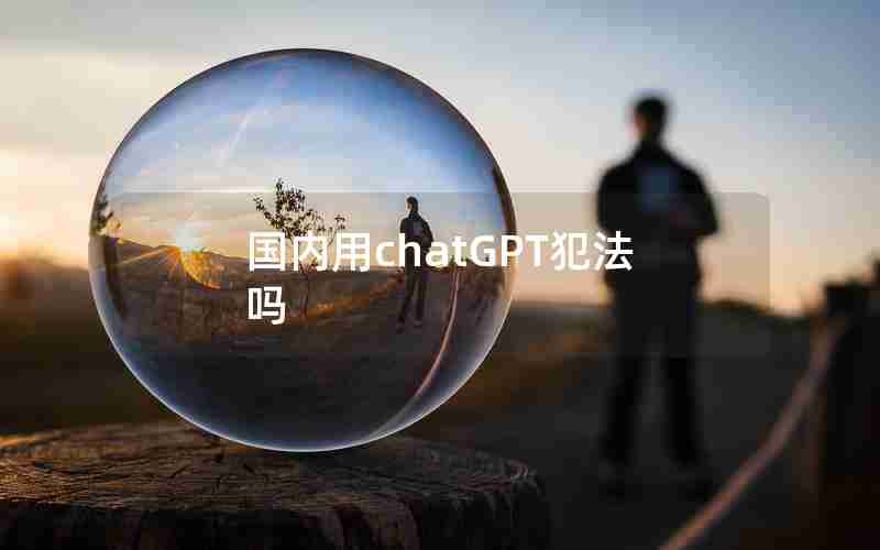 国内用chatGPT犯法吗 国内用chatGPT犯法吗