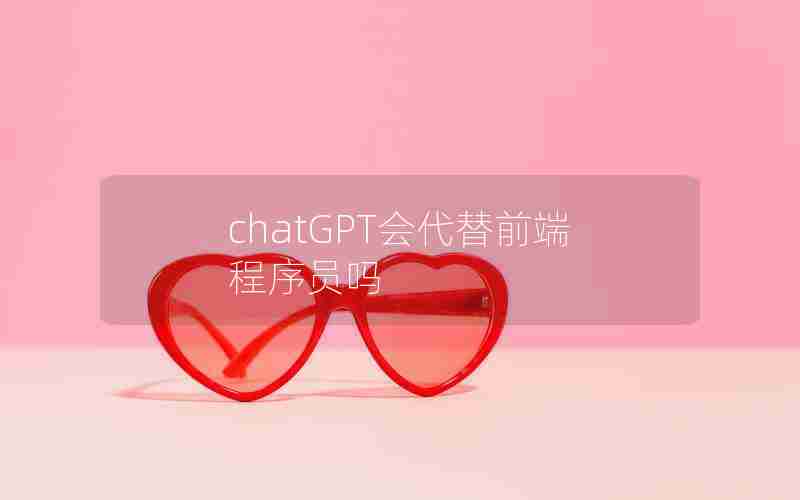chatGPT会代替前端程序员吗 chatGPT会代替前端程序员吗