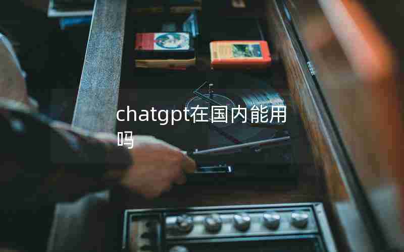 chatgpt在国内能用吗 chatgpt在国内能用吗