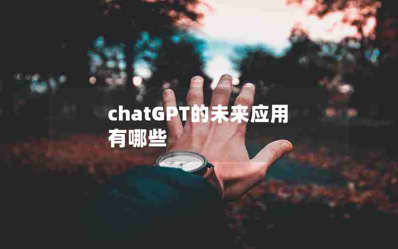 chatGPT的未来应用有哪些 chatGPT的未来应用有哪些