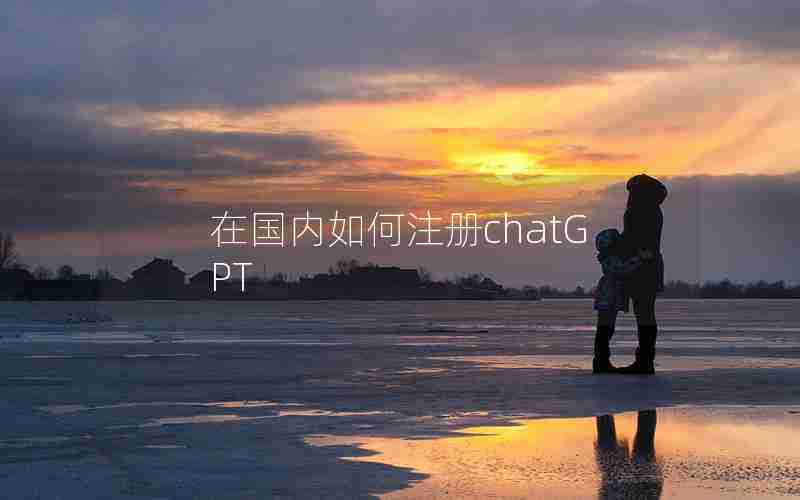 在国内如何注册chatGPT 在国内如何注册chatGPT