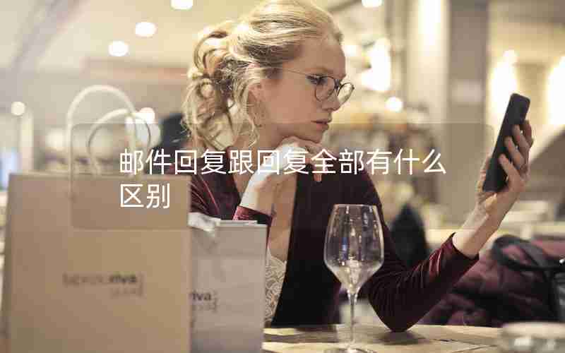 邮件回复跟回复全部有什么区别 邮件回复跟回复全部有什么区别