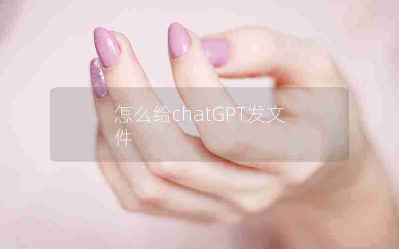 怎么给chatGPT发文件 怎么给chatGPT发文件