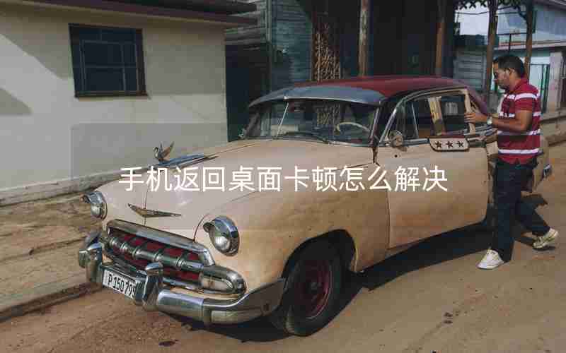 手机返回桌面卡顿怎么解决 手机返回桌面卡顿怎么解决