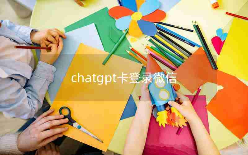 chatgpt卡登录微信 chatgpt卡登录微信