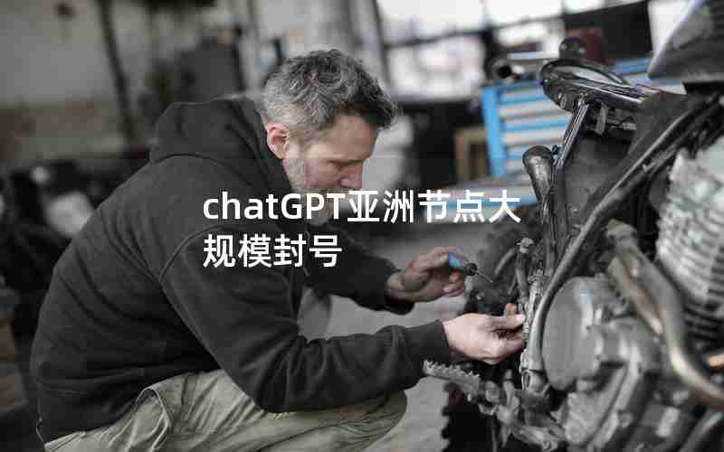 chatGPT亚洲节点大规模封号 chatGPT亚洲节点大规模封号