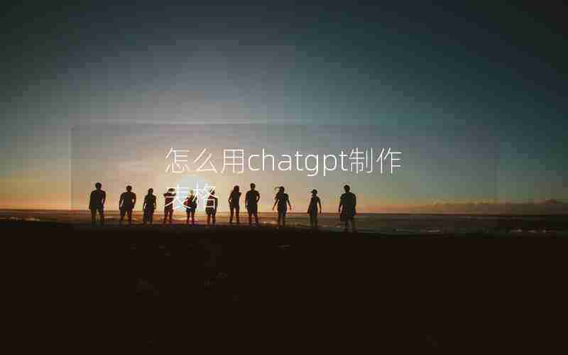 怎么用chatgpt制作表格 怎么用chatgpt制作表格