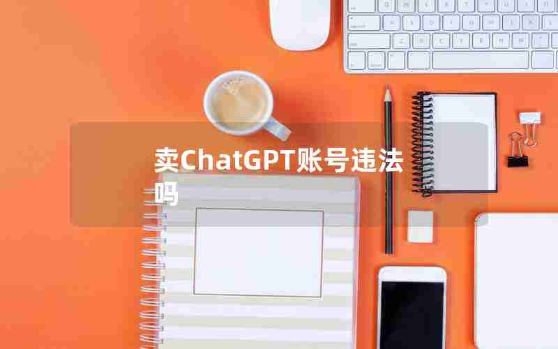 卖ChatGPT账号违法吗 卖ChatGPT账号违法吗