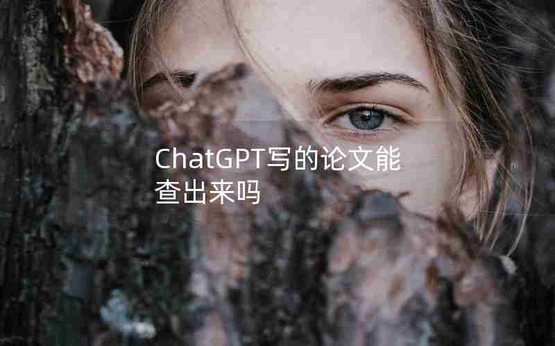 ChatGPT写的论文能查出来吗 ChatGPT写的论文能查出来吗