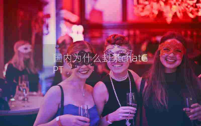 国内为什么封禁chatGPT 国内为什么封禁chatGPT