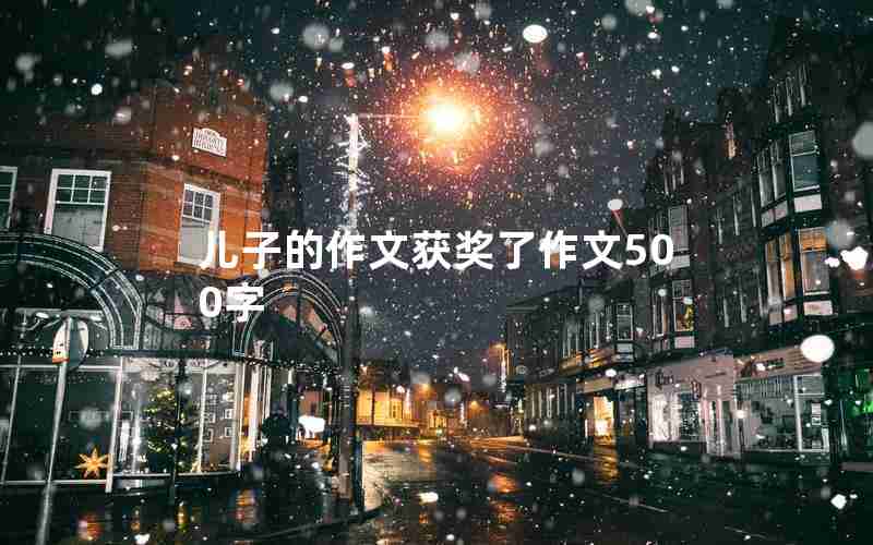 儿子的作文获奖了作文500字 儿子的作文获奖了作文500字