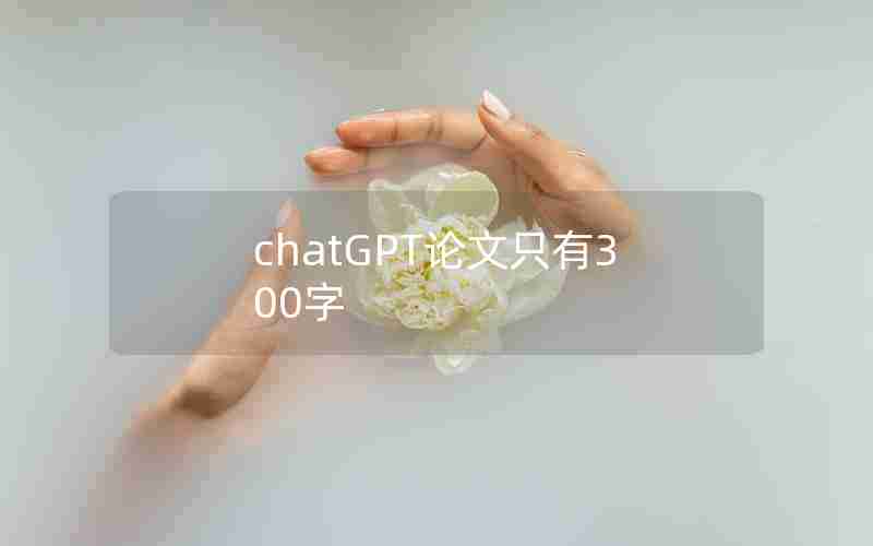 chatGPT论文只有300字 chatGPT论文只有300字