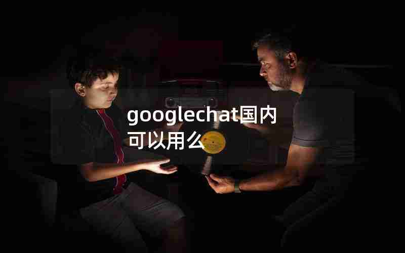 googlechat国内可以用么 googlechat国内可以用么