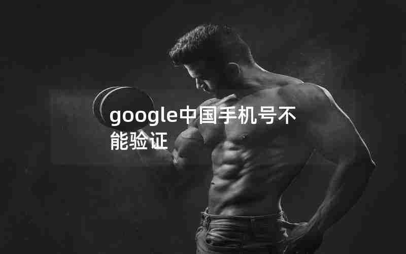 google中国手机号不能验证 google中国手机号不能验证