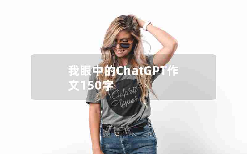 我眼中的ChatGPT作文150字 我眼中的ChatGPT作文150字