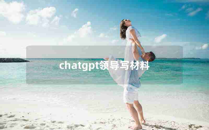 chatgpt领导写材料 chatgpt领导写材料