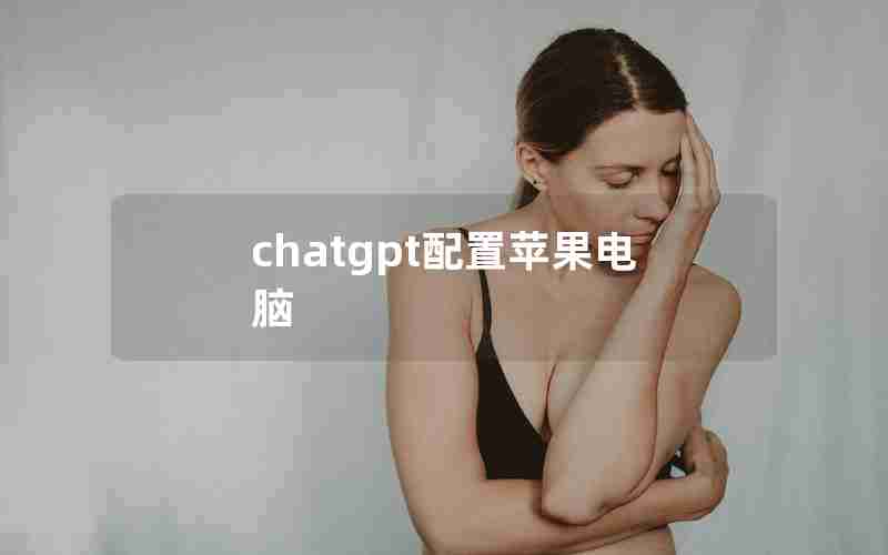 chatgpt配置苹果电脑 chatgpt配置苹果电脑