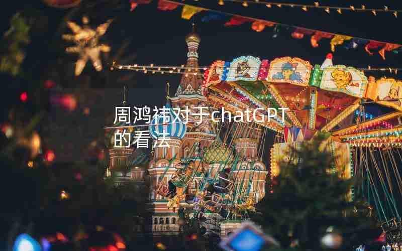 周鸿祎对于chatGPT的看法 周鸿祎对于chatGPT的看法