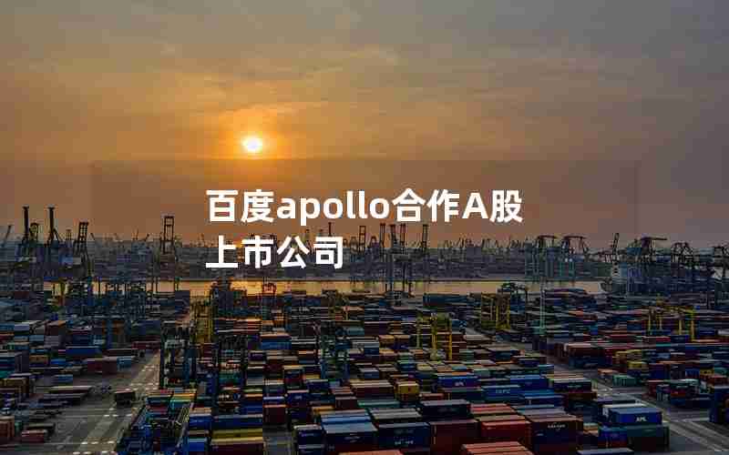 百度apollo合作A股上市公司 百度apollo合作A股上市公司