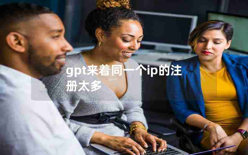 gpt来着同一个ip的注册太多 gpt来着同一个ip的注册太多