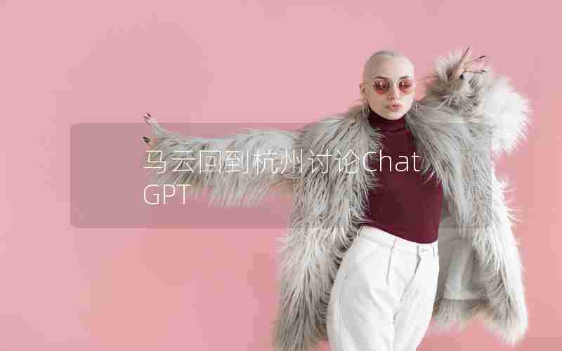 马云回到杭州讨论ChatGPT 马云回到杭州讨论ChatGPT