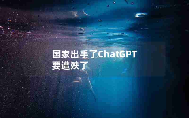 国家出手了ChatGPT要遭殃了 国家出手了ChatGPT要遭殃了