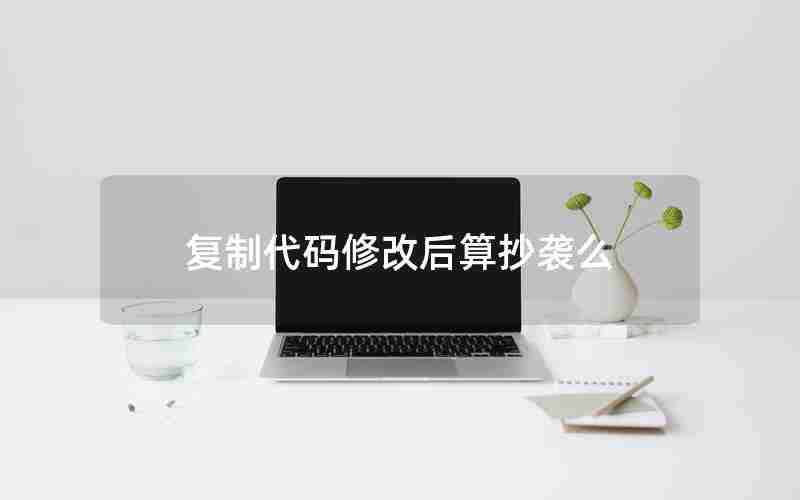 复制代码修改后算抄袭么 复制代码修改后算抄袭么