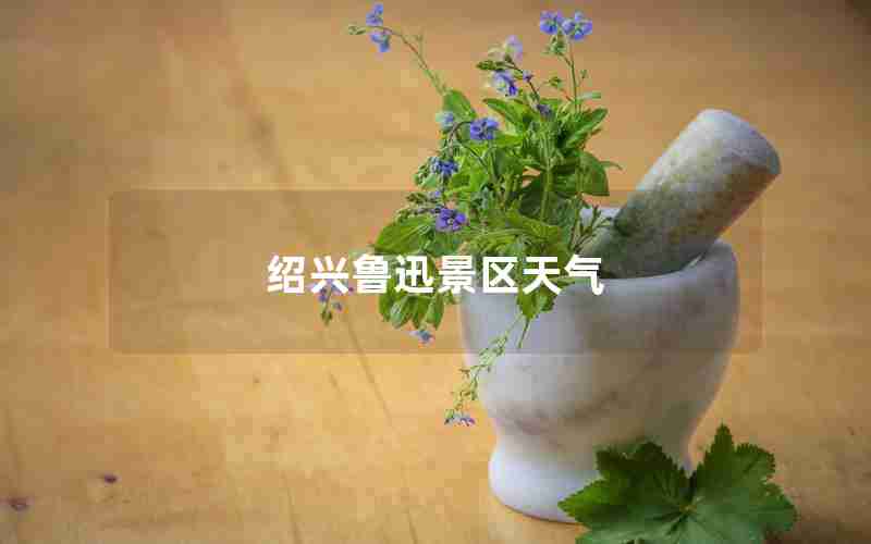 绍兴鲁迅景区天气 绍兴鲁迅景区天气