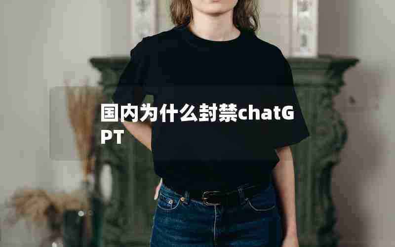 国内为什么封禁chatGPT 国内为什么封禁chatGPT