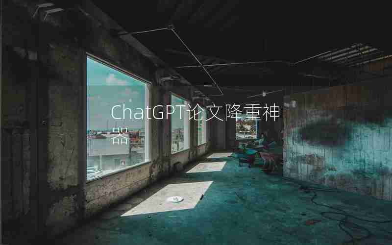 ChatGPT论文降重神器 ChatGPT论文降重神器