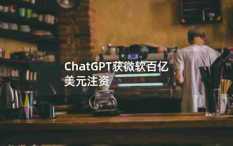 ChatGPT获微软百亿美元注资 ChatGPT获微软百亿美元注资