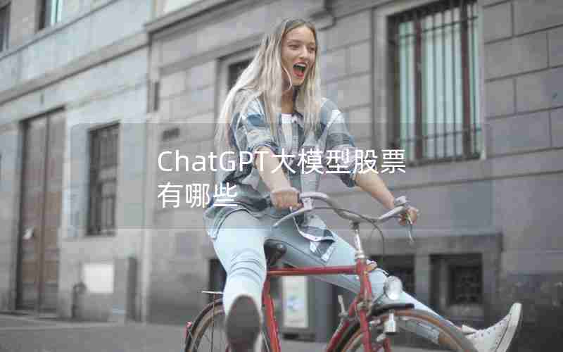 ChatGPT大模型股票有哪些 ChatGPT大模型股票有哪些
