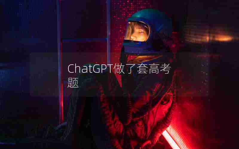 ChatGPT做了套高考题 ChatGPT做了套高考题