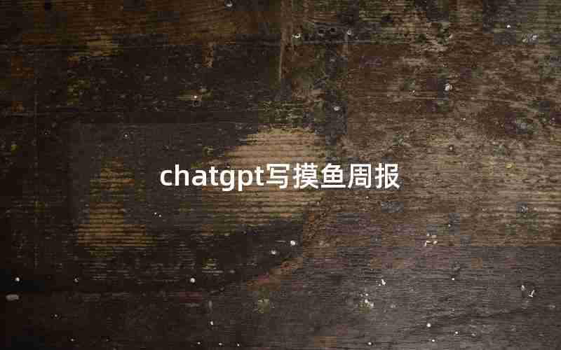 chatgpt写摸鱼周报 chatgpt写摸鱼周报