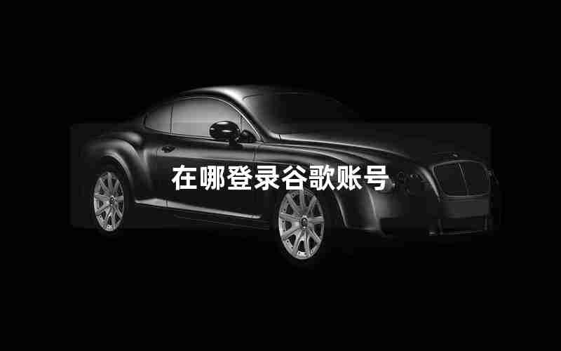 在哪登录谷歌账号 在哪登录谷歌账号